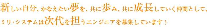 新しい自分、かなえたい夢を、共に歩み、共に成長していく仲間として、ミリ･システムは次代を担うエンジニアを募集しています！